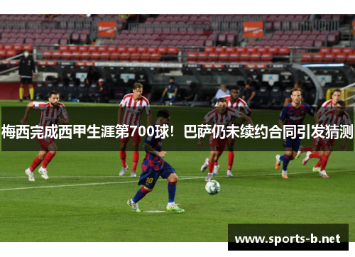 梅西完成西甲生涯第700球！巴萨仍未续约合同引发猜测