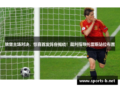 狼堡主场对决，惊喜首发阵容揭晓！裁判指导托雷斯站位布置
