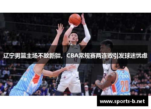 辽宁男篮主场不敌新疆，CBA常规赛两连败引发球迷忧虑