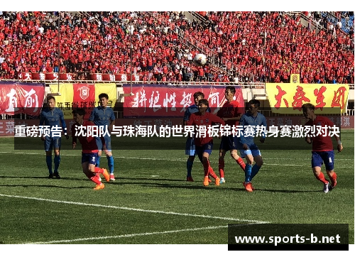 重磅预告：沈阳队与珠海队的世界滑板锦标赛热身赛激烈对决