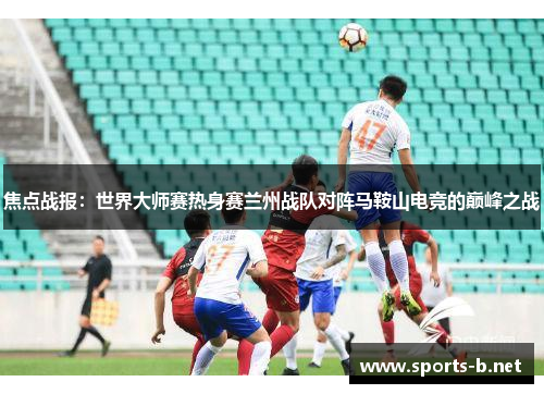 焦点战报：世界大师赛热身赛兰州战队对阵马鞍山电竞的巅峰之战