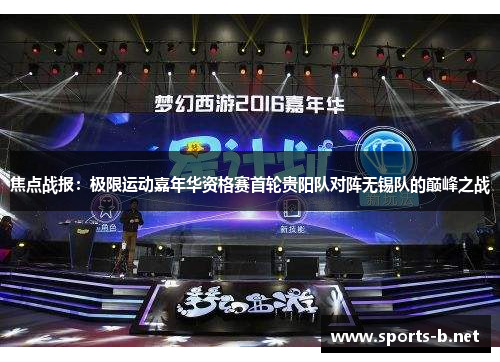焦点战报：极限运动嘉年华资格赛首轮贵阳队对阵无锡队的巅峰之战